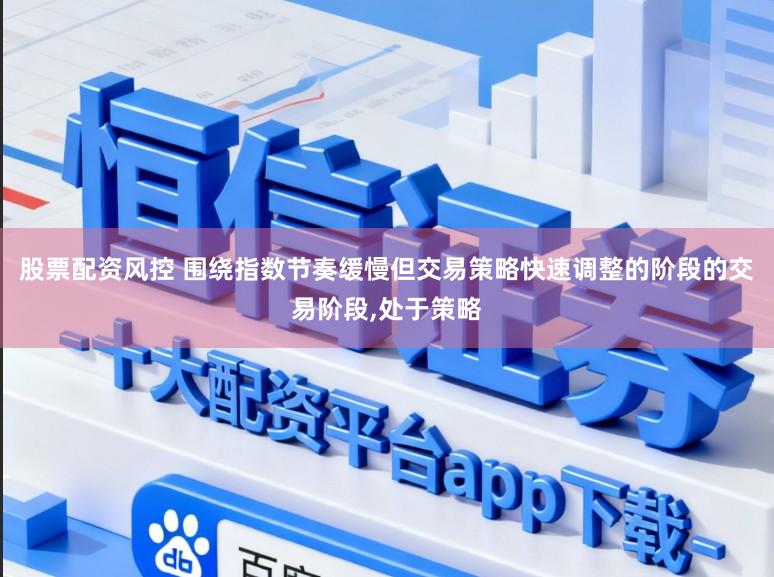 股票配资风控 围绕指数节奏缓慢但交易策略快速调整的阶段的交易阶段,处于策略