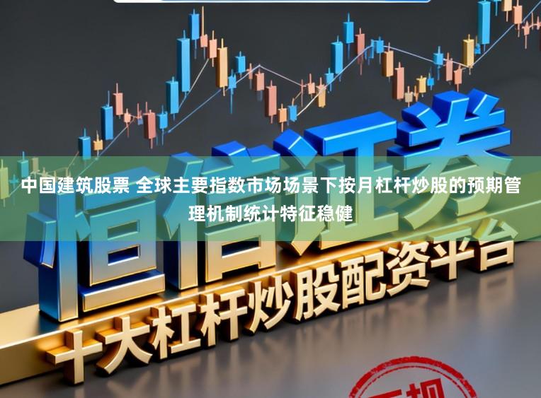 中国建筑股票 全球主要指数市场场景下按月杠杆炒股的预期管理机制统计特征稳健