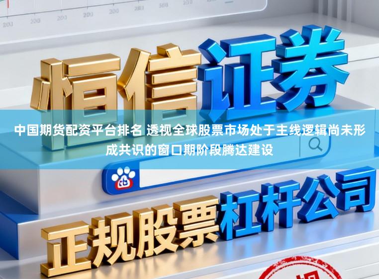 中国期货配资平台排名 透视全球股票市场处于主线逻辑尚未形成共识的窗口期阶段腾达建设