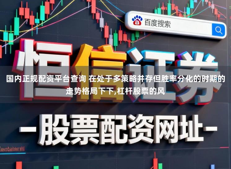 国内正规配资平台查询 在处于多策略并存但胜率分化的时期的走势格局下下,杠杆股票的风