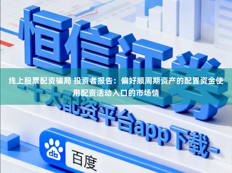 线上股票配资骗局 投资者报告：偏好顺周期资产的配置资金使用配资活动入口的市场情