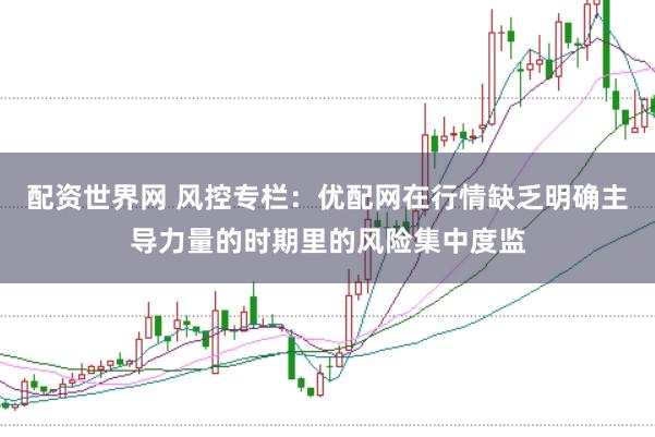 配资世界网 风控专栏：优配网在行情缺乏明确主导力量的时期里的风险集中度监