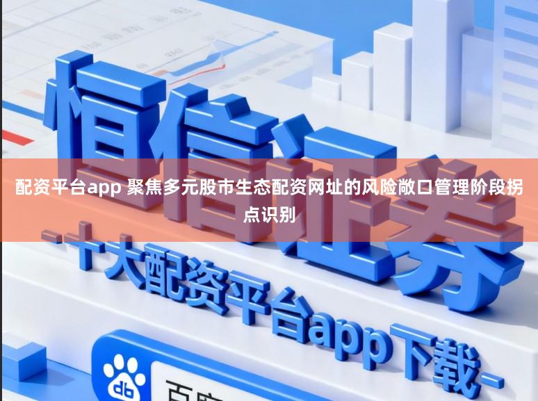 配资平台app 聚焦多元股市生态配资网址的风险敞口管理阶段拐点识别