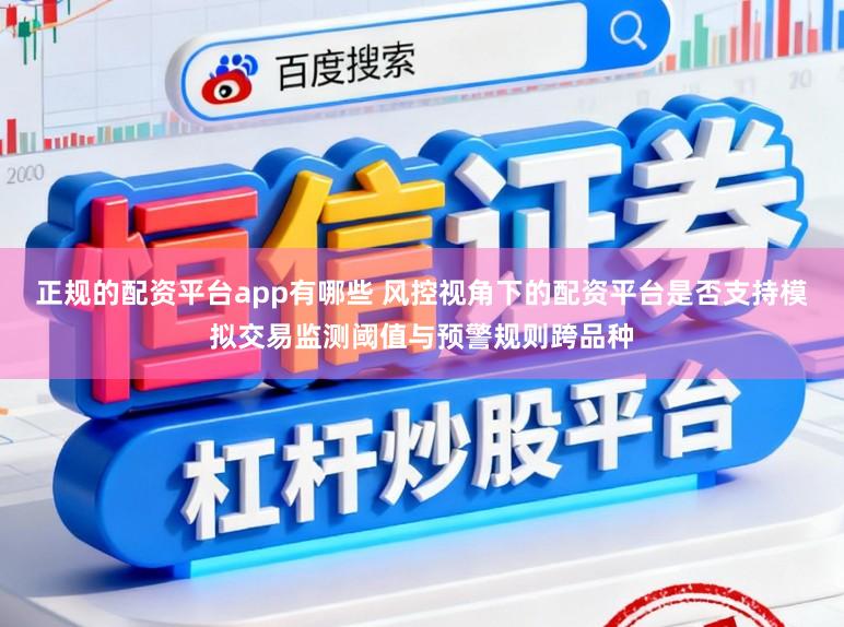正规的配资平台app有哪些 风控视角下的配资平台是否支持模拟交易监测阈值与预警规则跨品种