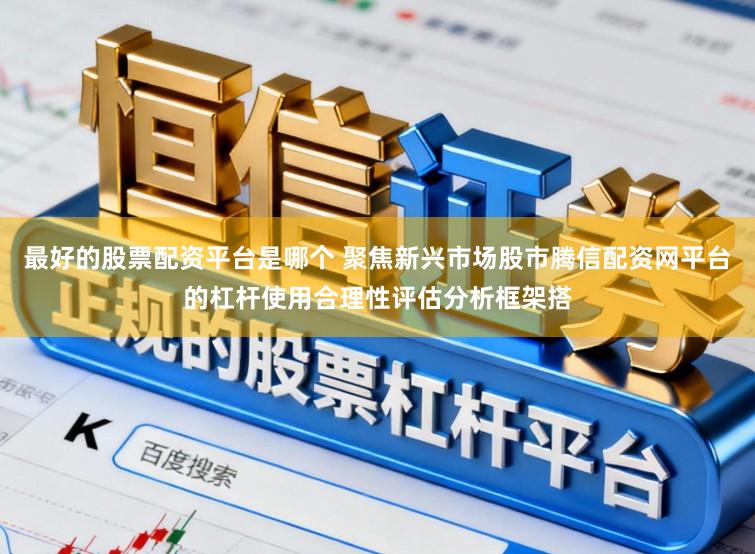 最好的股票配资平台是哪个 聚焦新兴市场股市腾信配资网平台的杠杆使用合理性评估分析框架搭