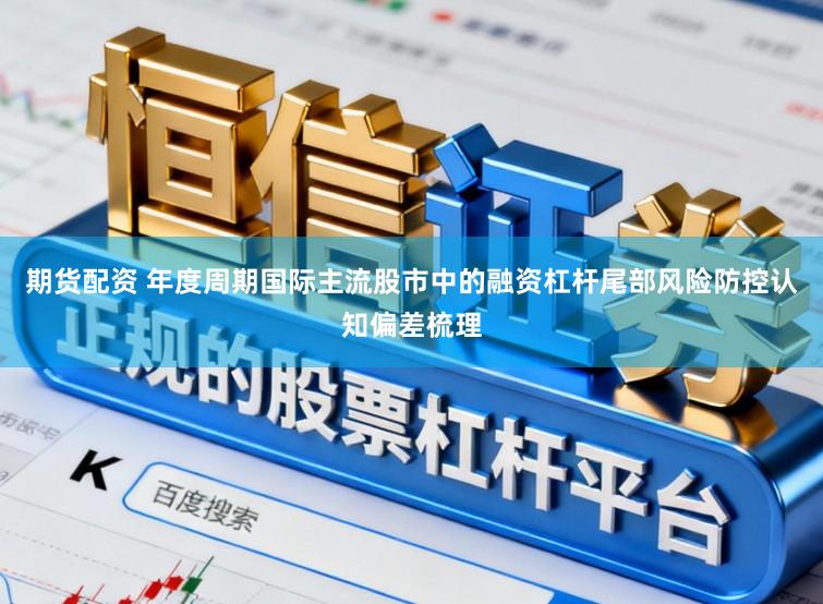 期货配资 年度周期国际主流股市中的融资杠杆尾部风险防控认知偏差梳理