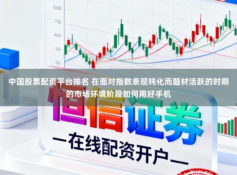 中国股票配资平台排名 在面对指数表现钝化而题材活跃的时期的市场环境阶段如何用好手机