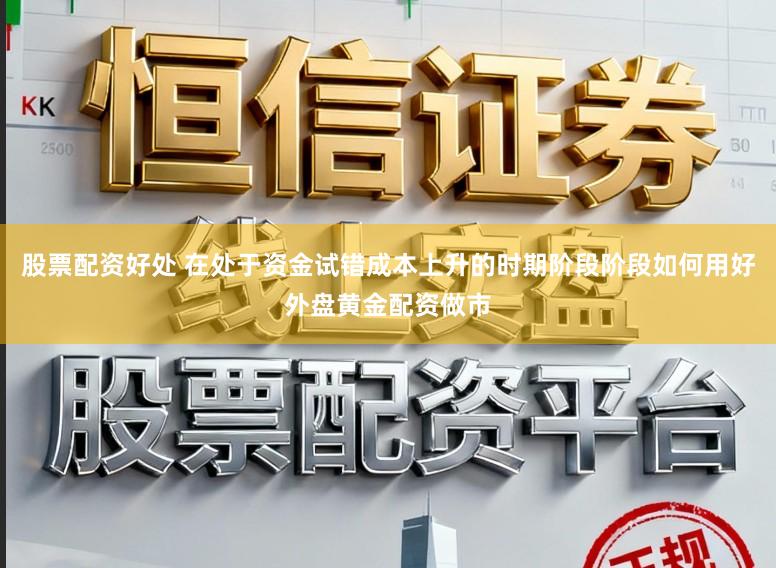 股票配资好处 在处于资金试错成本上升的时期阶段阶段如何用好外盘黄金配资做市