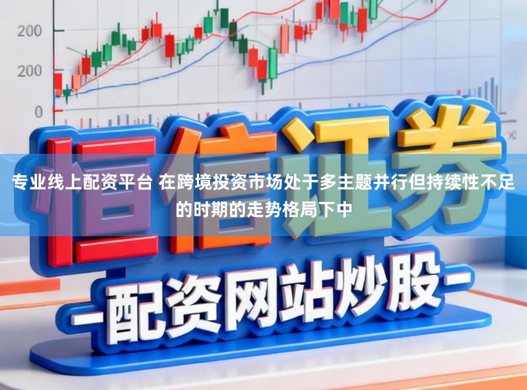 专业线上配资平台 在跨境投资市场处于多主题并行但持续性不足的时期的走势格局下中