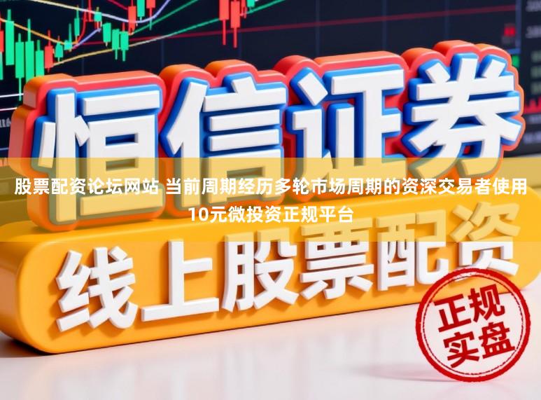 股票配资论坛网站 当前周期经历多轮市场周期的资深交易者使用10元微投资正规平台