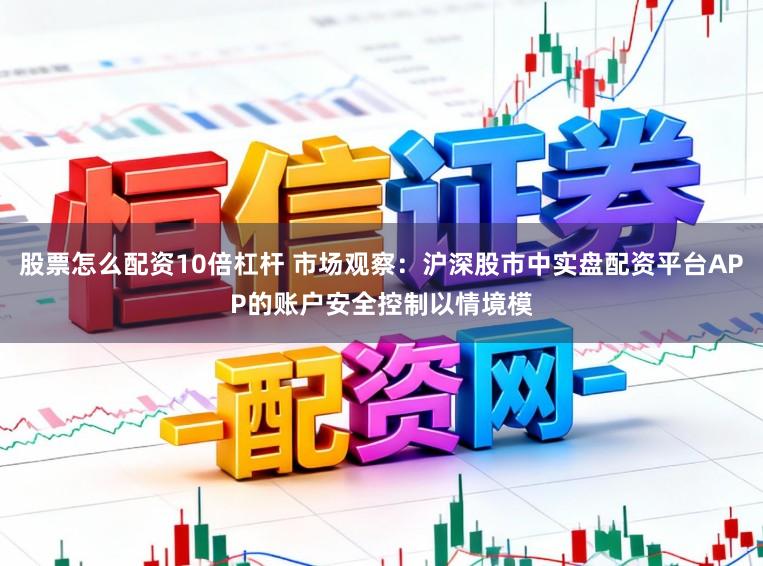 股票怎么配资10倍杠杆 市场观察：沪深股市中实盘配资平台APP的账户安全控制以情境模