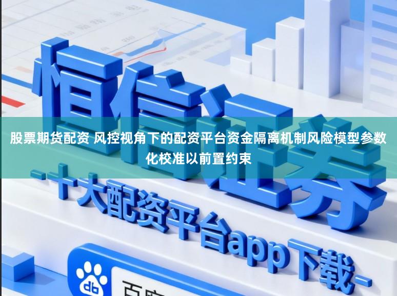 股票期货配资 风控视角下的配资平台资金隔离机制风险模型参数化校准以前置约束