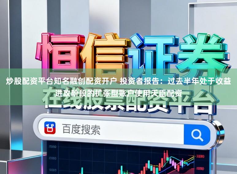 炒股配资平台知名融创配资开户 投资者报告：过去半年处于收益进攻阶段的扩张型账户使用天臣配资