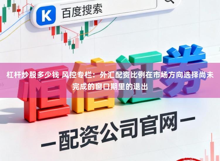 杠杆炒股多少钱 风控专栏：外汇配资比例在市场方向选择尚未完成的窗口期里的退出