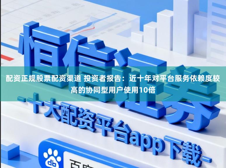 配资正规股票配资渠道 投资者报告：近十年对平台服务依赖度较高的协同型用户使用10倍