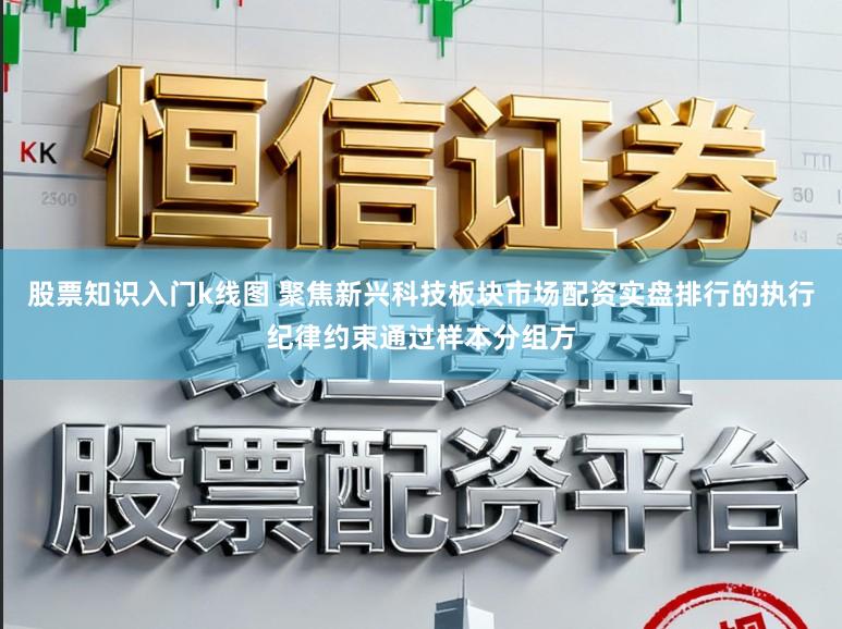 股票知识入门k线图 聚焦新兴科技板块市场配资实盘排行的执行纪律约束通过样本分组方