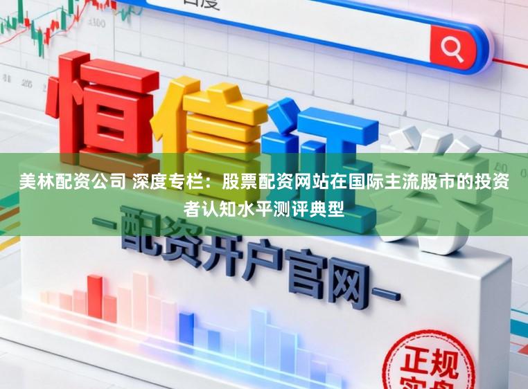 美林配资公司 深度专栏：股票配资网站在国际主流股市的投资者认知水平测评典型