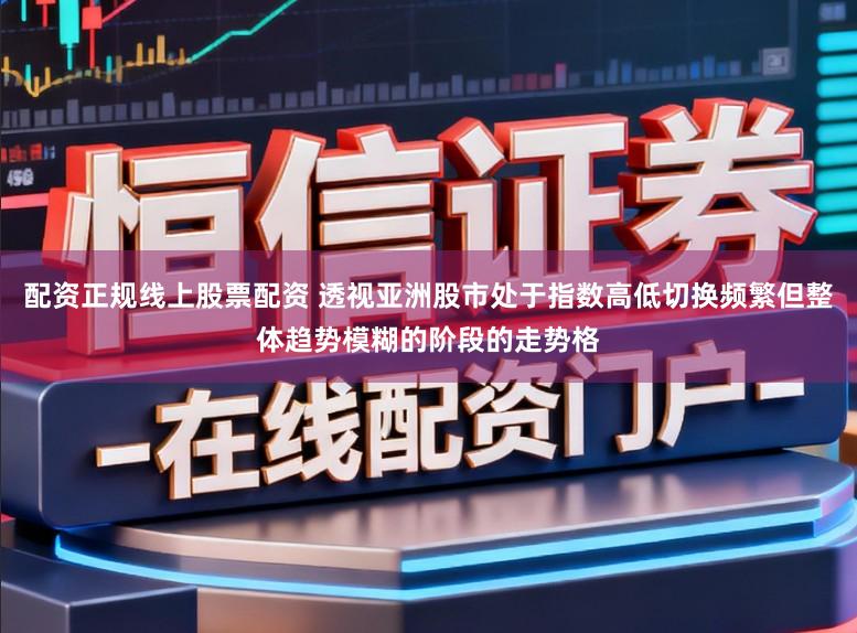 配资正规线上股票配资 透视亚洲股市处于指数高低切换频繁但整体趋势模糊的阶段的走势格
