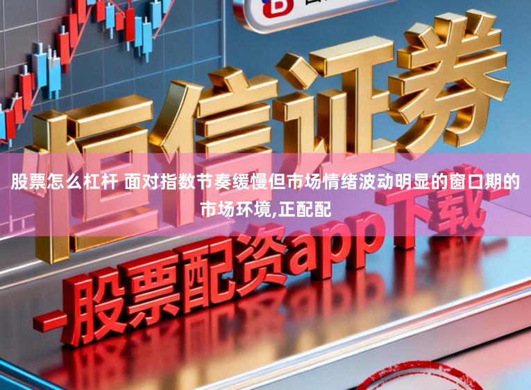 股票怎么杠杆 面对指数节奏缓慢但市场情绪波动明显的窗口期的市场环境,正配配