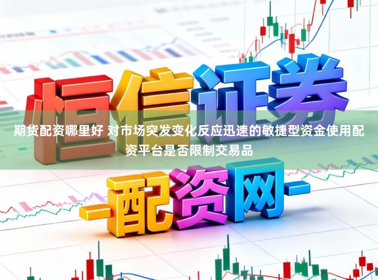 期货配资哪里好 对市场突发变化反应迅速的敏捷型资金使用配资平台是否限制交易品