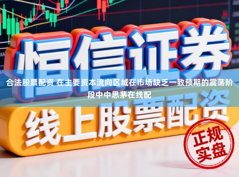 合法股票配资 在主要资本流向区域在市场缺乏一致预期的震荡阶段中中思茅在线配