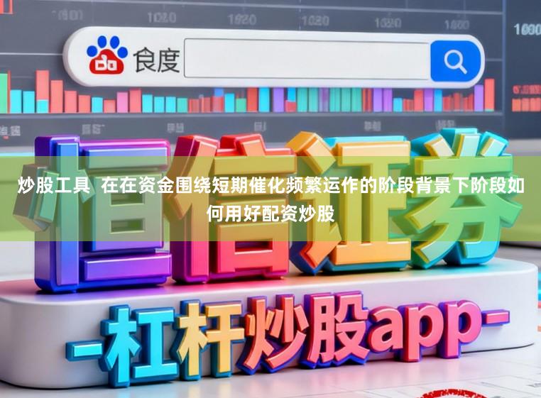炒股工具  在在资金围绕短期催化频繁运作的阶段背景下阶段如何用好配资炒股