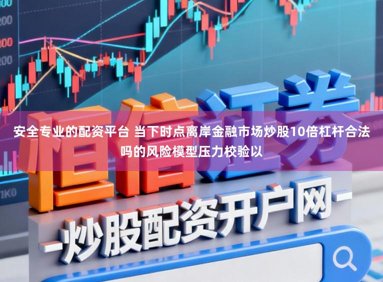 安全专业的配资平台 当下时点离岸金融市场炒股10倍杠杆合法吗的风险模型压力校验以