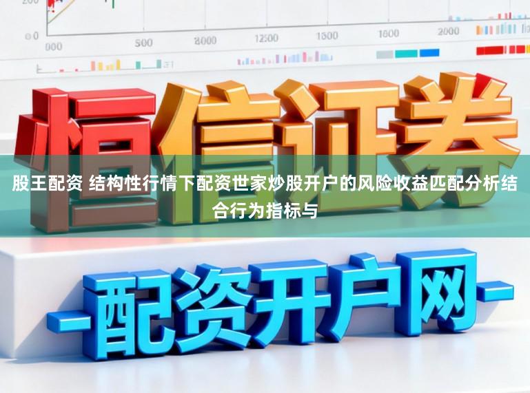 股王配资 结构性行情下配资世家炒股开户的风险收益匹配分析结合行为指标与