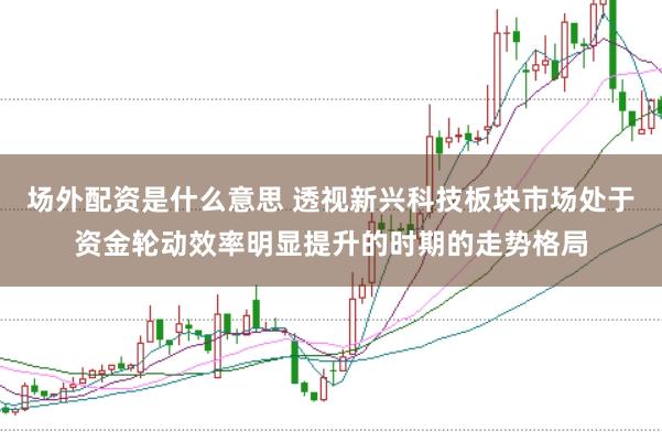 场外配资是什么意思 透视新兴科技板块市场处于资金轮动效率明显提升的时期的走势格局