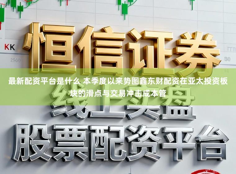 最新配资平台是什么 本季度以来势图鑫东财配资在亚太投资板块的滑点与交易冲击成本管