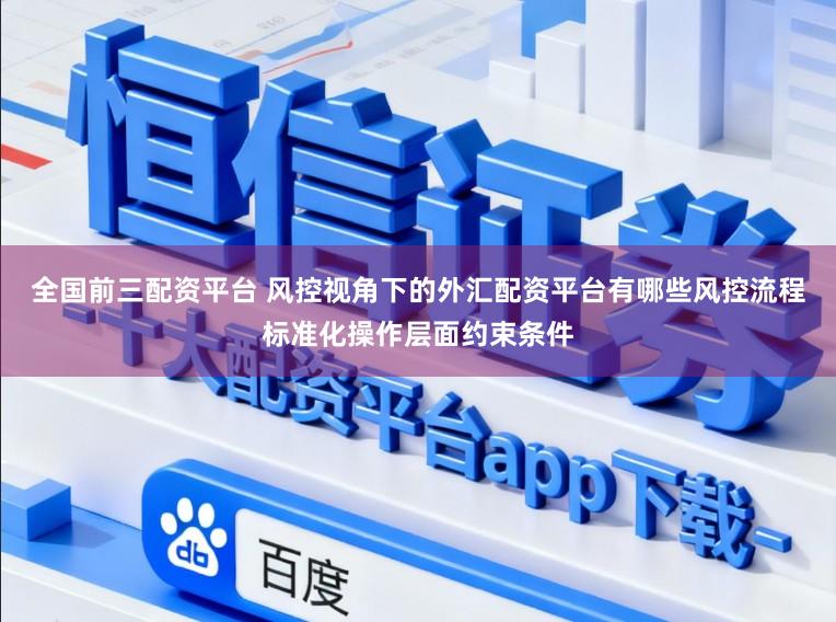 全国前三配资平台 风控视角下的外汇配资平台有哪些风控流程标准化操作层面约束条件