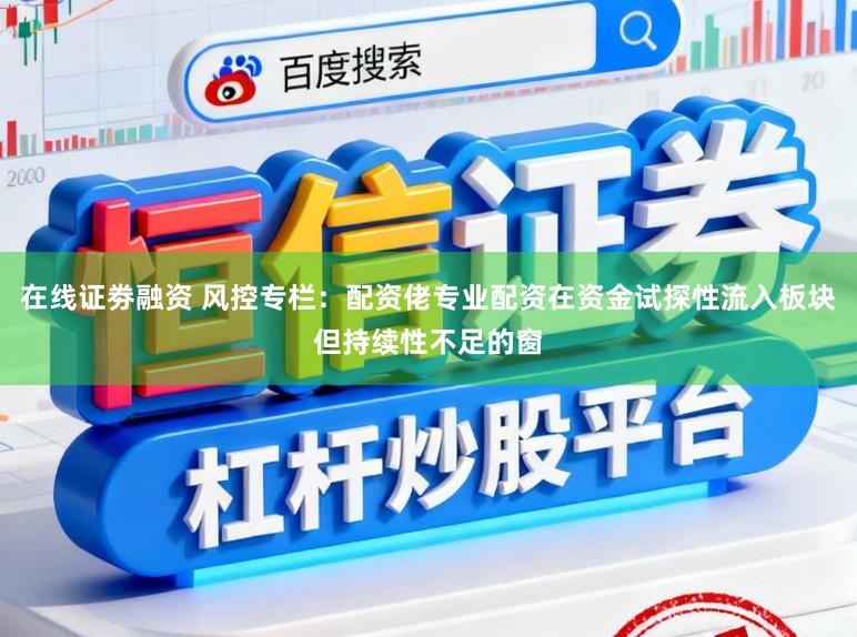 在线证劵融资 风控专栏：配资佬专业配资在资金试探性流入板块但持续性不足的窗