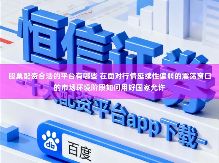 股票配资合法的平台有哪些 在面对行情延续性偏弱的震荡窗口的市场环境阶段如何用好国家允许