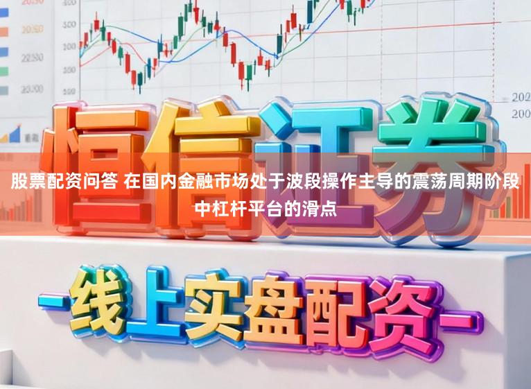 股票配资问答 在国内金融市场处于波段操作主导的震荡周期阶段中杠杆平台的滑点