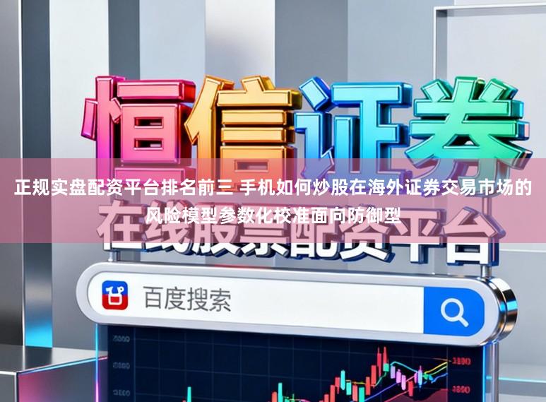 正规实盘配资平台排名前三 手机如何炒股在海外证券交易市场的风险模型参数化校准面向防御型