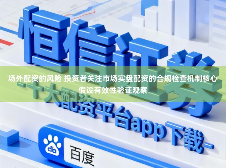 场外配资的风险 投资者关注市场实盘配资的合规检查机制核心假设有效性验证观察