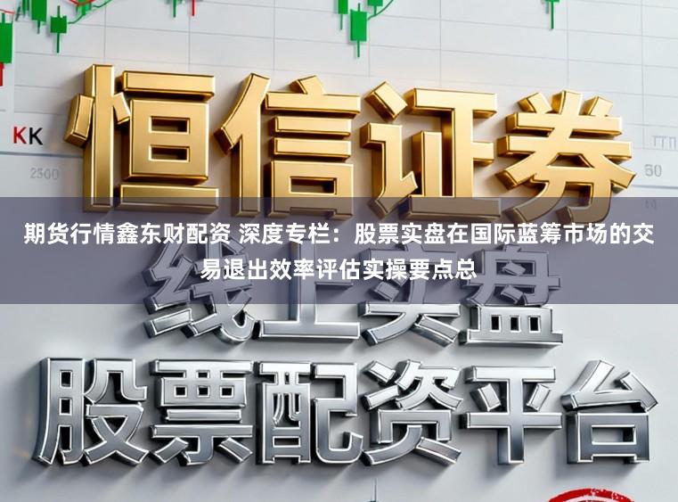 期货行情鑫东财配资 深度专栏：股票实盘在国际蓝筹市场的交易退出效率评估实操要点总