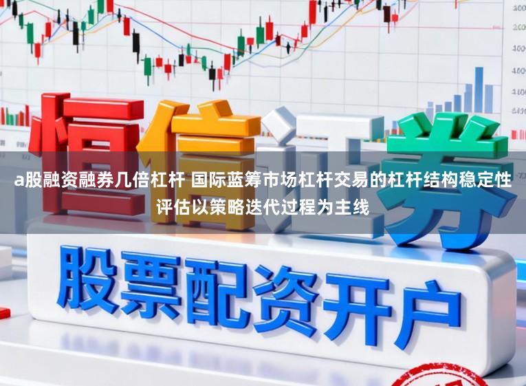 a股融资融券几倍杠杆 国际蓝筹市场杠杆交易的杠杆结构稳定性评估以策略迭代过程为主线