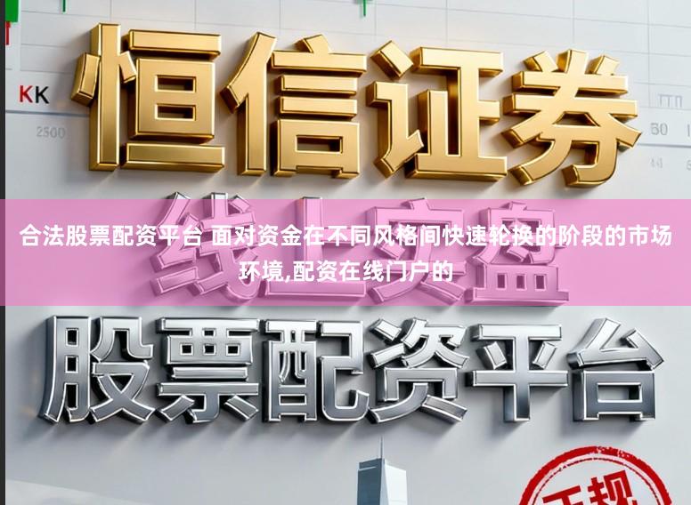 合法股票配资平台 面对资金在不同风格间快速轮换的阶段的市场环境,配资在线门户的