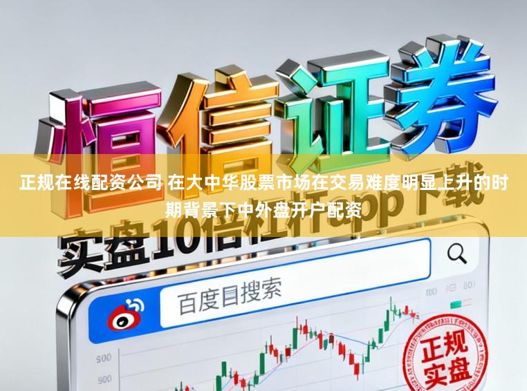 正规在线配资公司 在大中华股票市场在交易难度明显上升的时期背景下中外盘开户配资