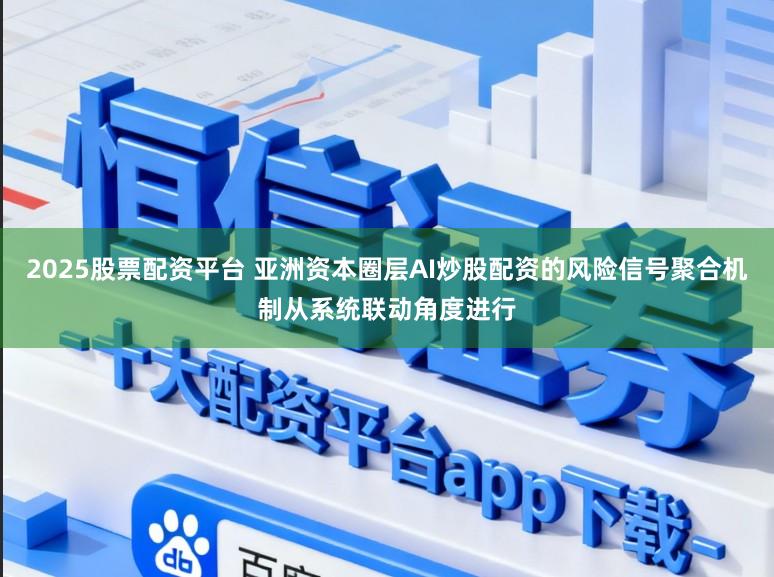 2025股票配资平台 亚洲资本圈层AI炒股配资的风险信号聚合机制从系统联动角度进行