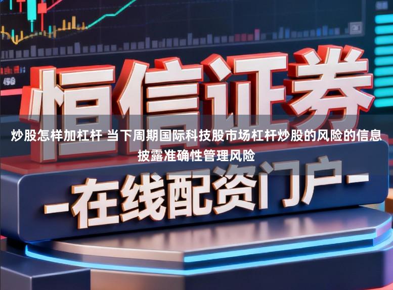 炒股怎样加杠杆 当下周期国际科技股市场杠杆炒股的风险的信息披露准确性管理风险