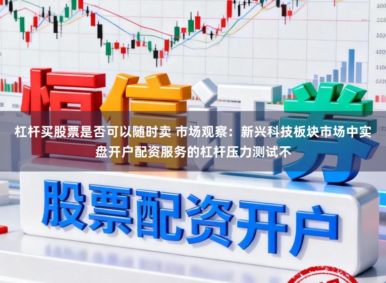 杠杆买股票是否可以随时卖 市场观察：新兴科技板块市场中实盘开户配资服务的杠杆压力测试不
