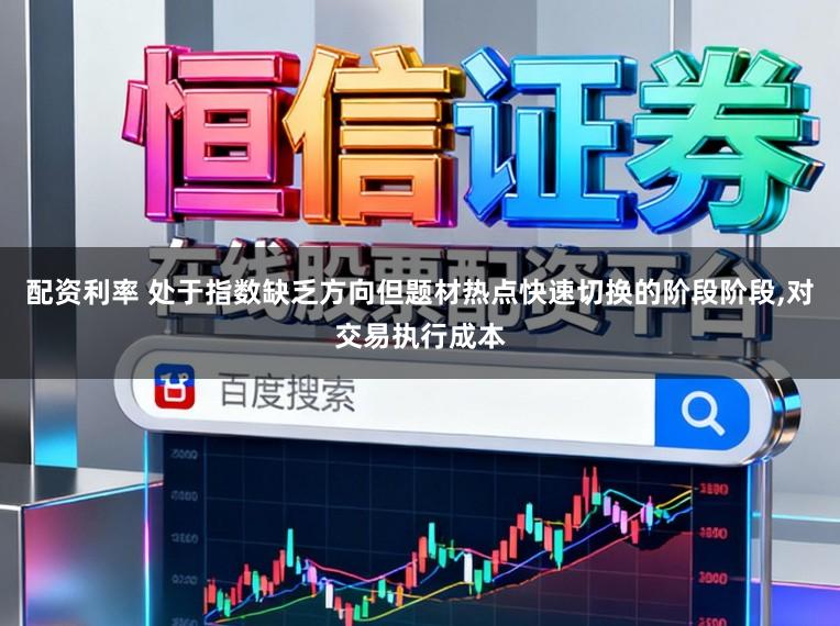 配资利率 处于指数缺乏方向但题材热点快速切换的阶段阶段,对交易执行成本