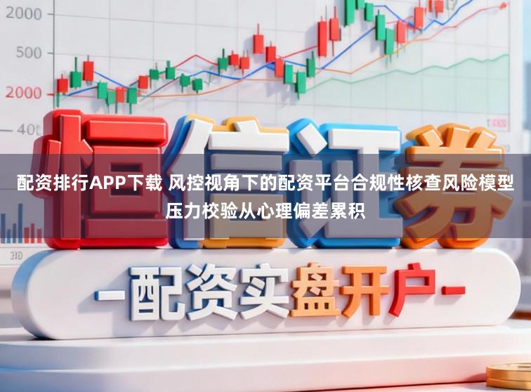 配资排行APP下载 风控视角下的配资平台合规性核查风险模型压力校验从心理偏差累积