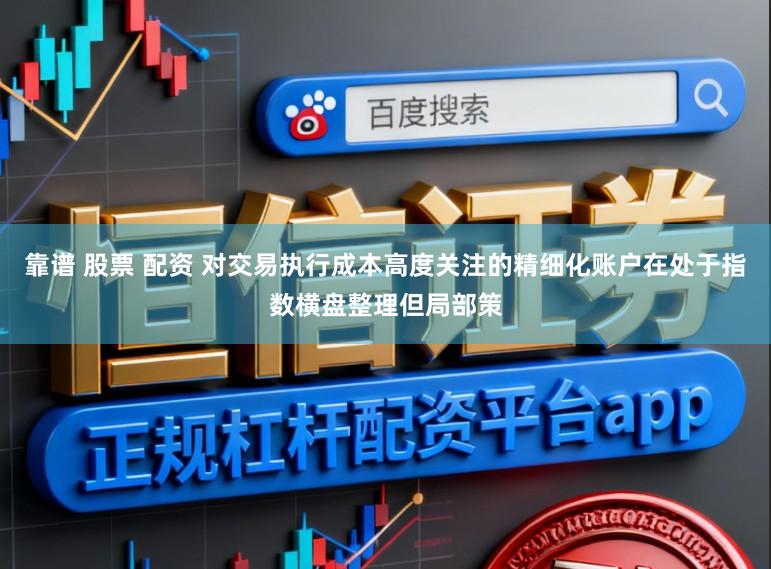 靠谱 股票 配资 对交易执行成本高度关注的精细化账户在处于指数横盘整理但局部策