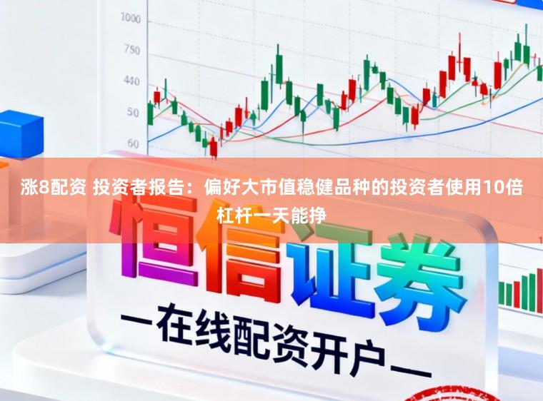 涨8配资 投资者报告：偏好大市值稳健品种的投资者使用10倍杠杆一天能挣