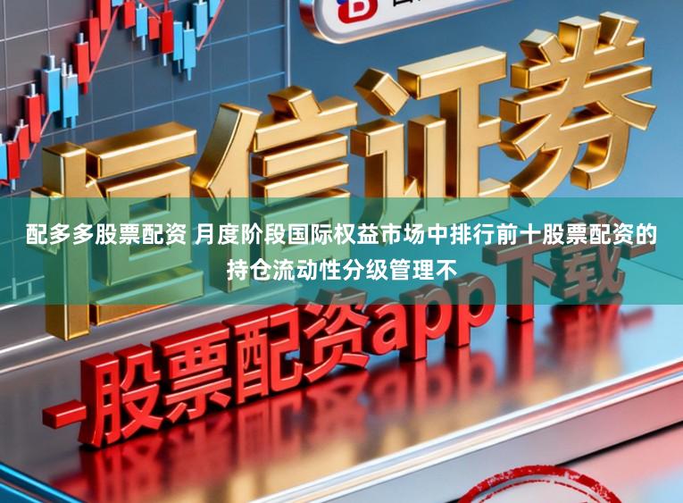 配多多股票配资 月度阶段国际权益市场中排行前十股票配资的持仓流动性分级管理不