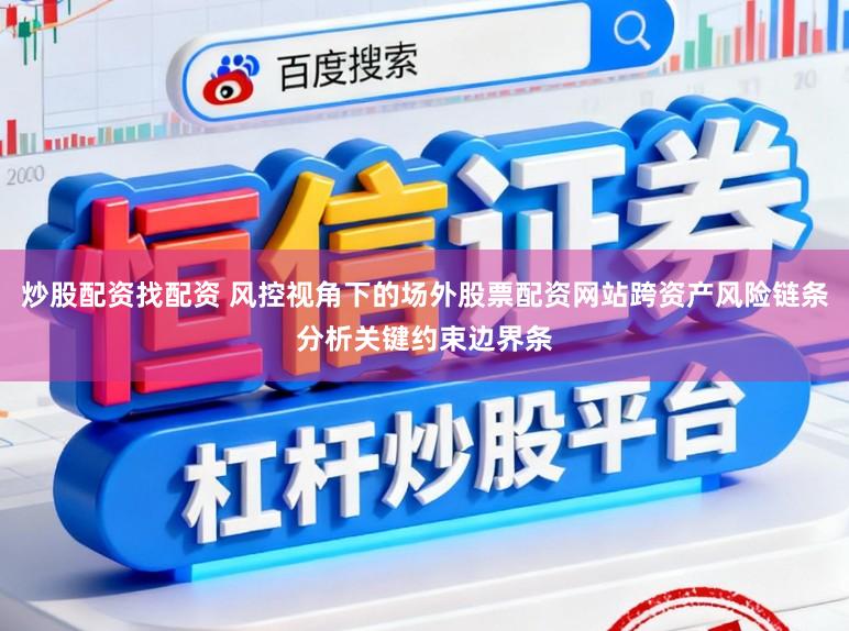 炒股配资找配资 风控视角下的场外股票配资网站跨资产风险链条分析关键约束边界条