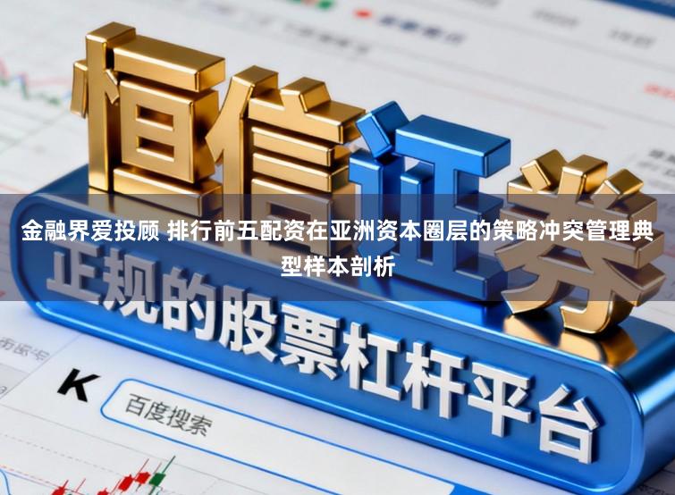 金融界爱投顾 排行前五配资在亚洲资本圈层的策略冲突管理典型样本剖析